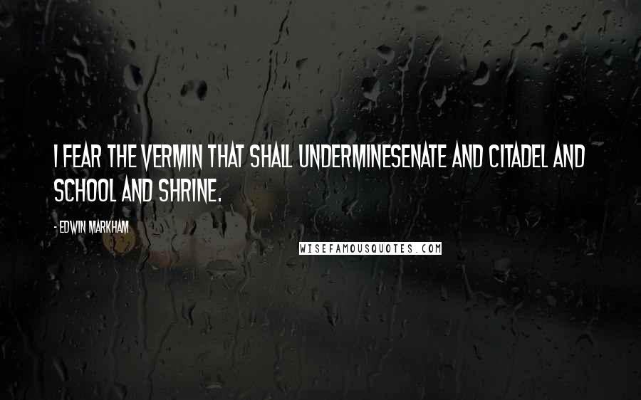 Edwin Markham Quotes: I fear the vermin that shall undermineSenate and citadel and school and shrine.