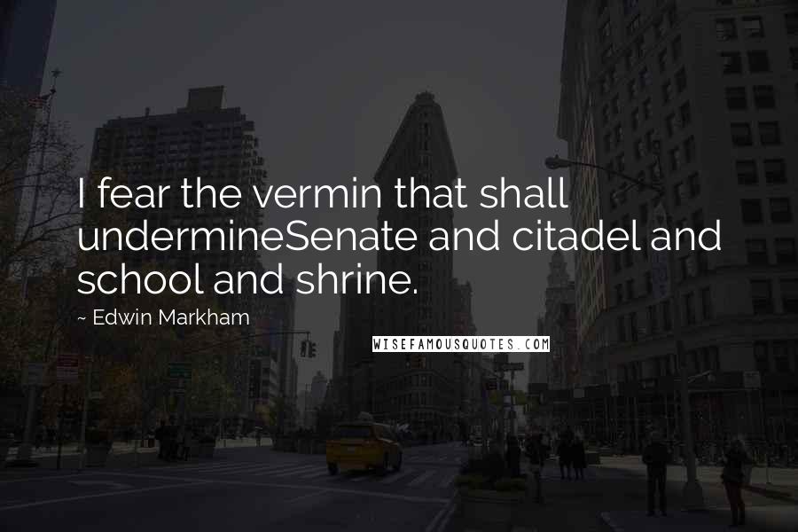 Edwin Markham Quotes: I fear the vermin that shall undermineSenate and citadel and school and shrine.