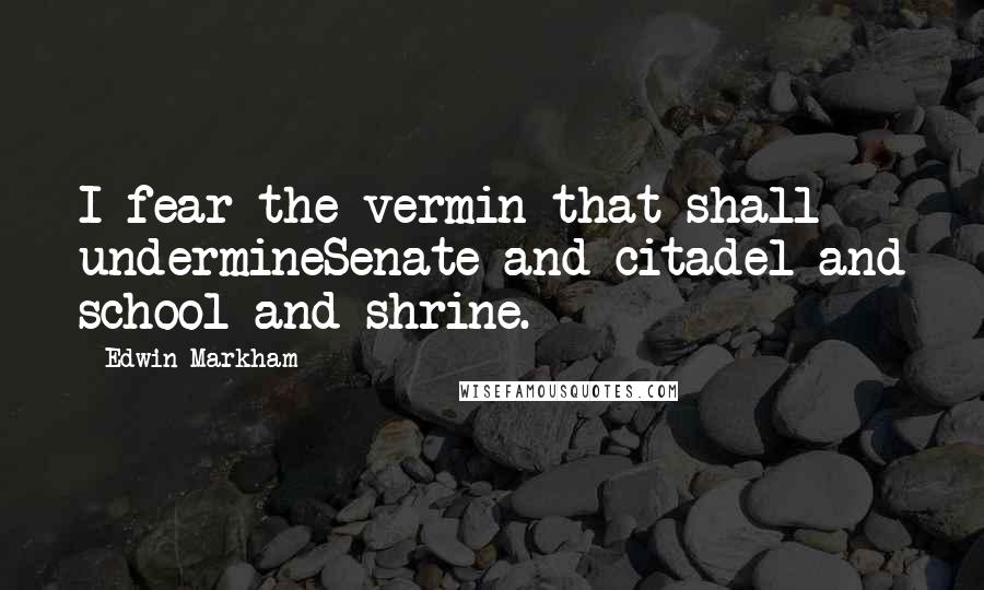 Edwin Markham Quotes: I fear the vermin that shall undermineSenate and citadel and school and shrine.