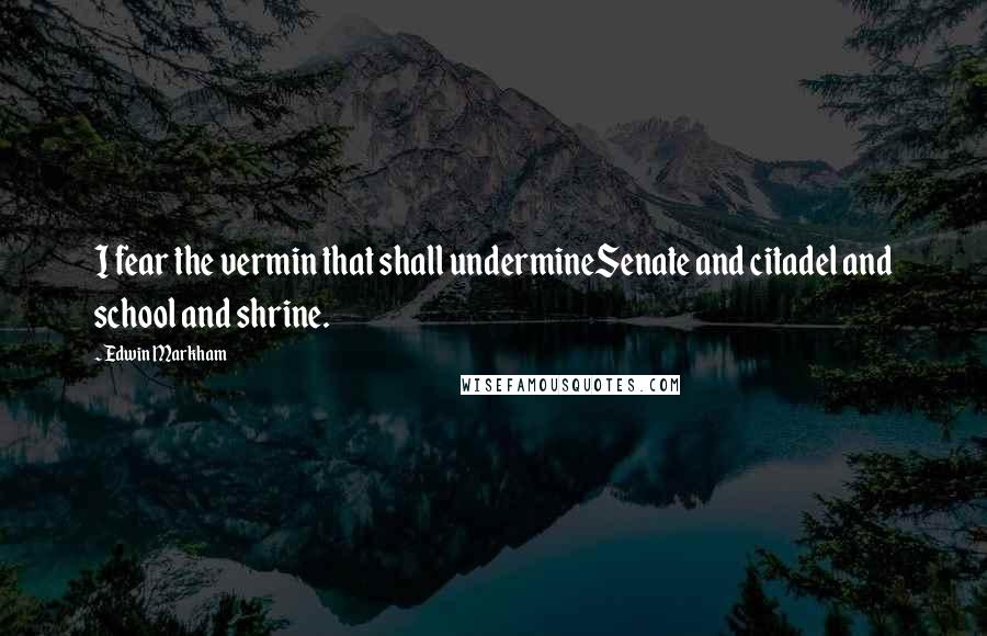 Edwin Markham Quotes: I fear the vermin that shall undermineSenate and citadel and school and shrine.