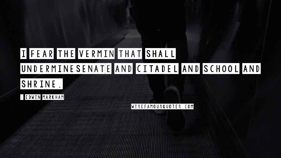 Edwin Markham Quotes: I fear the vermin that shall undermineSenate and citadel and school and shrine.