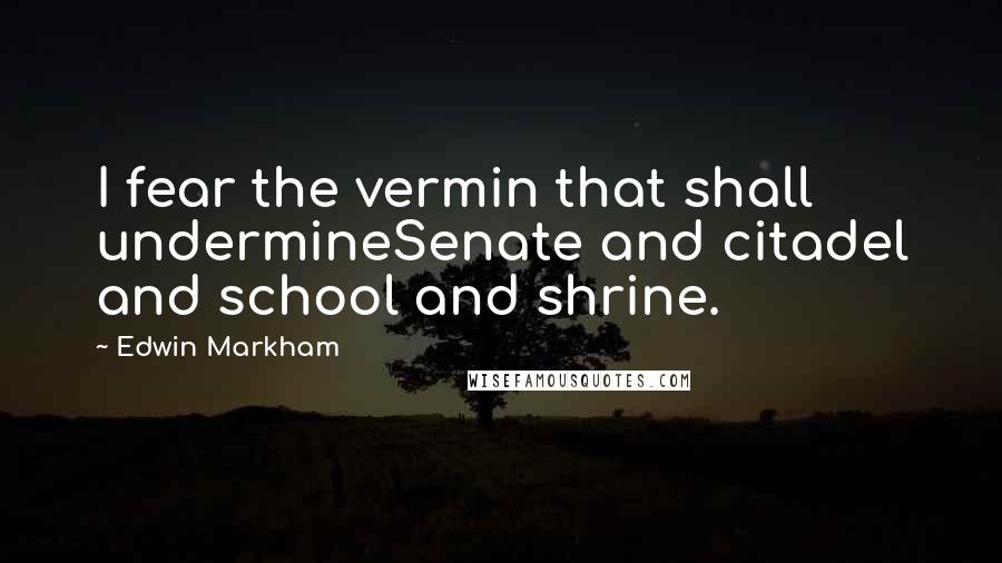 Edwin Markham Quotes: I fear the vermin that shall undermineSenate and citadel and school and shrine.