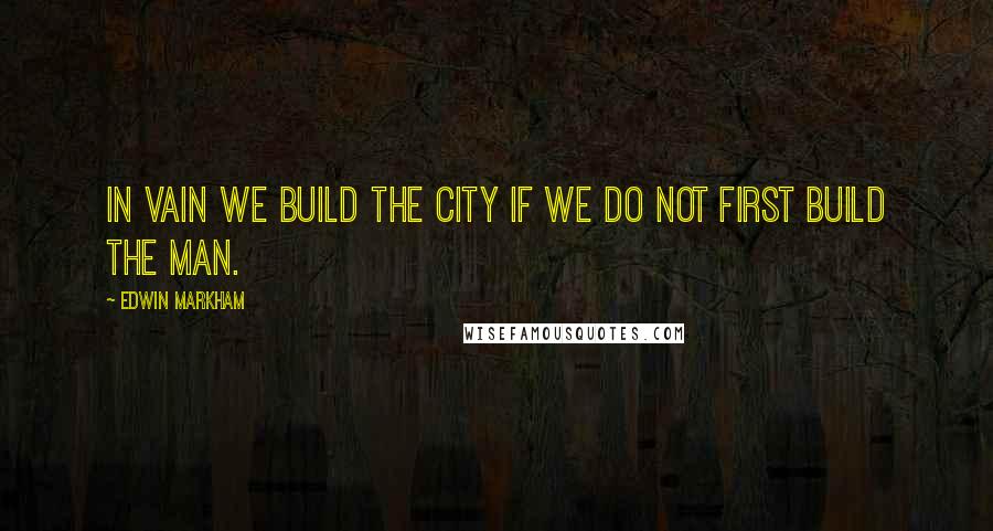 Edwin Markham Quotes: In vain we build the city if we do not first build the man.