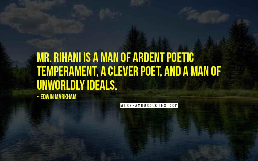 Edwin Markham Quotes: Mr. Rihani is a man of ardent poetic temperament, a clever poet, and a man of unworldly ideals.