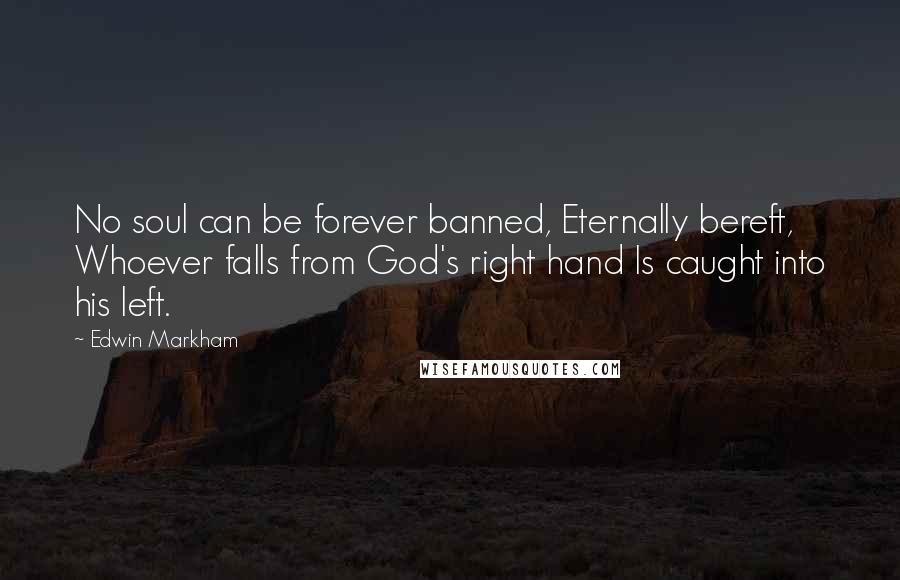 Edwin Markham Quotes: No soul can be forever banned, Eternally bereft, Whoever falls from God's right hand Is caught into his left.