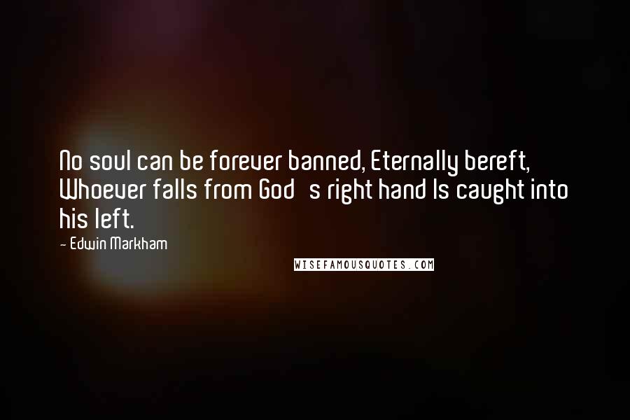 Edwin Markham Quotes: No soul can be forever banned, Eternally bereft, Whoever falls from God's right hand Is caught into his left.