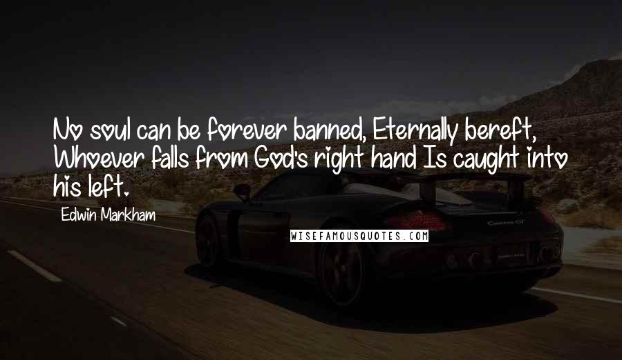 Edwin Markham Quotes: No soul can be forever banned, Eternally bereft, Whoever falls from God's right hand Is caught into his left.