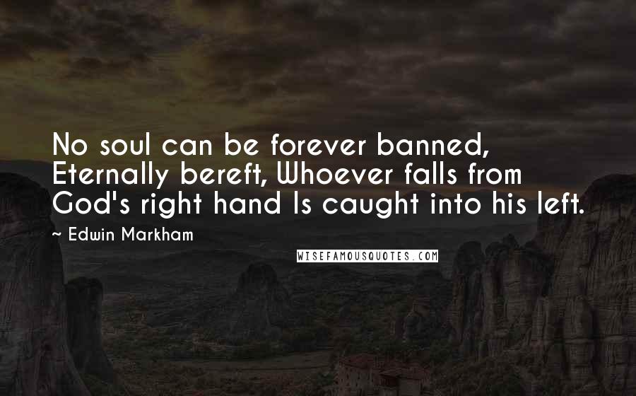 Edwin Markham Quotes: No soul can be forever banned, Eternally bereft, Whoever falls from God's right hand Is caught into his left.