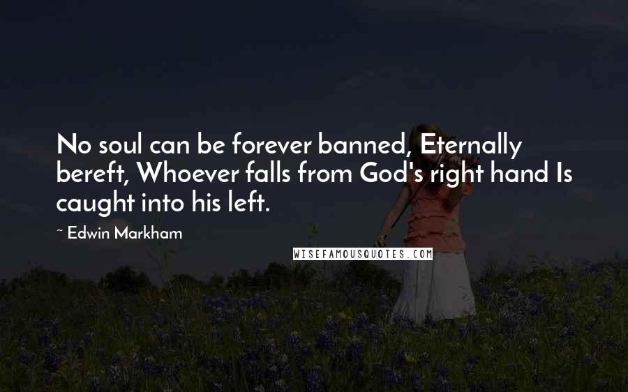 Edwin Markham Quotes: No soul can be forever banned, Eternally bereft, Whoever falls from God's right hand Is caught into his left.