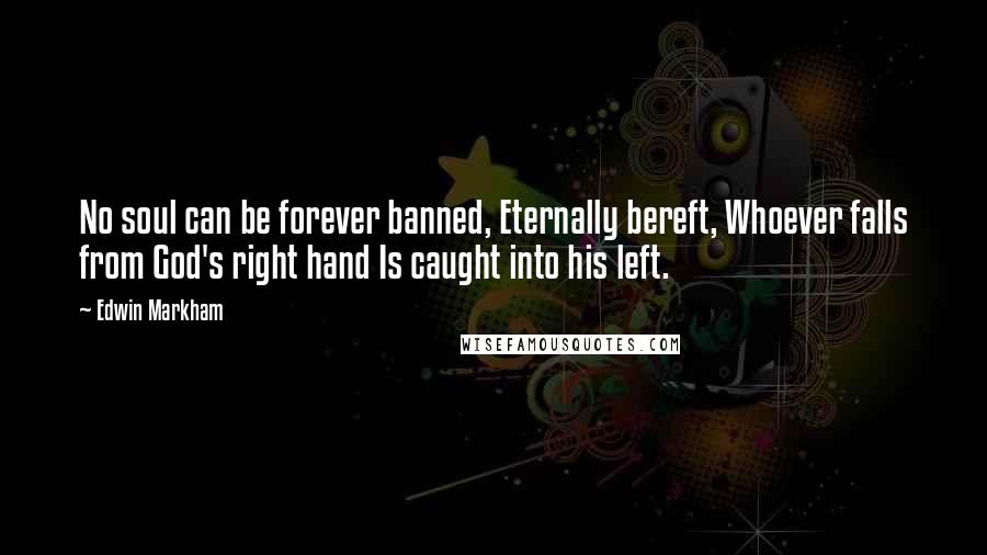 Edwin Markham Quotes: No soul can be forever banned, Eternally bereft, Whoever falls from God's right hand Is caught into his left.