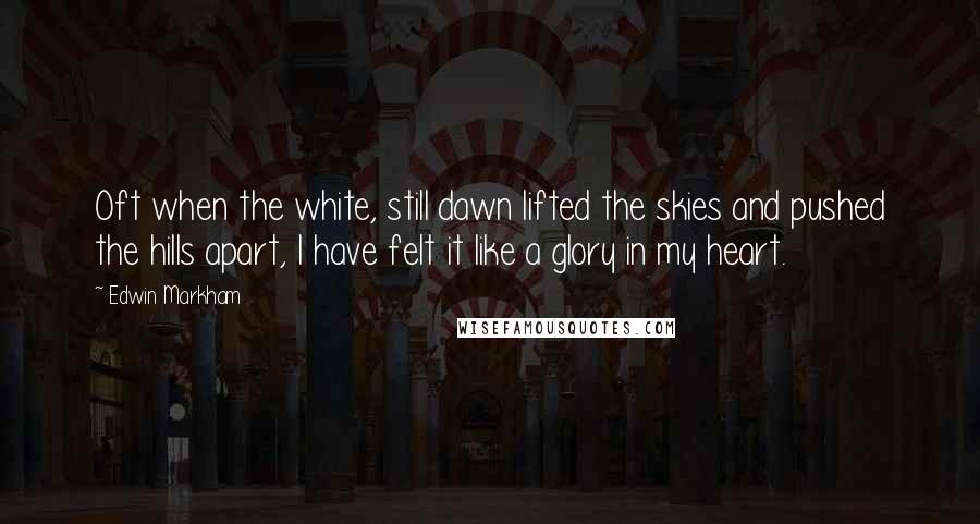 Edwin Markham Quotes: Oft when the white, still dawn lifted the skies and pushed the hills apart, I have felt it like a glory in my heart.