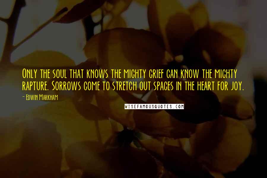 Edwin Markham Quotes: Only the soul that knows the mighty grief can know the mighty rapture. Sorrows come to stretch out spaces in the heart for joy.