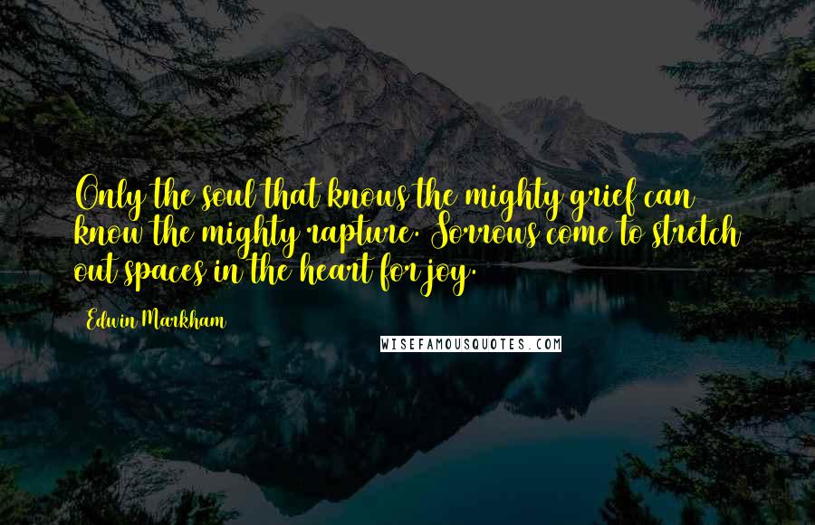 Edwin Markham Quotes: Only the soul that knows the mighty grief can know the mighty rapture. Sorrows come to stretch out spaces in the heart for joy.