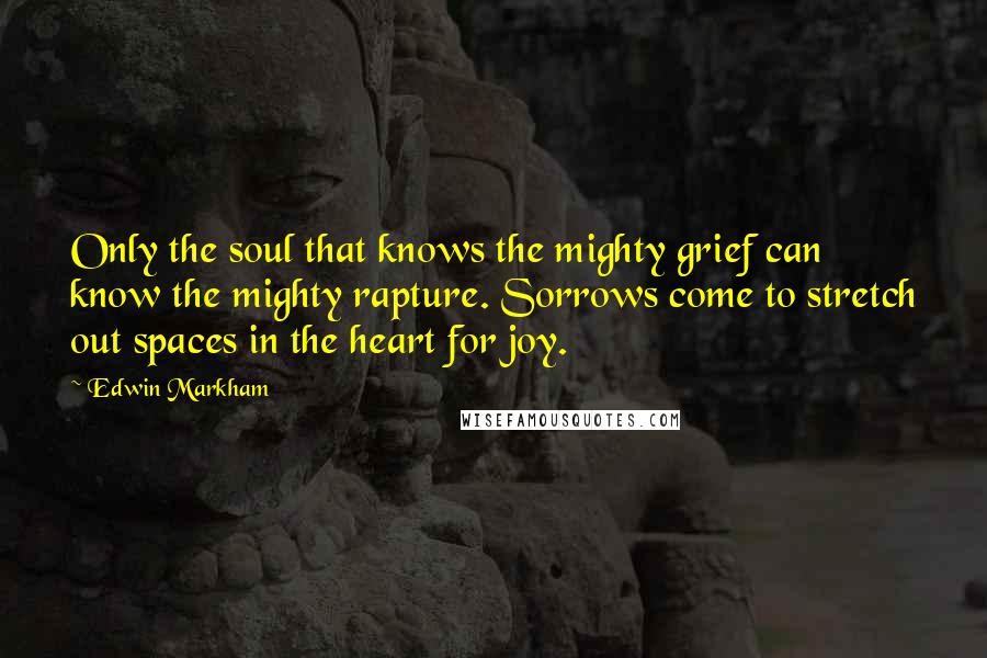 Edwin Markham Quotes: Only the soul that knows the mighty grief can know the mighty rapture. Sorrows come to stretch out spaces in the heart for joy.