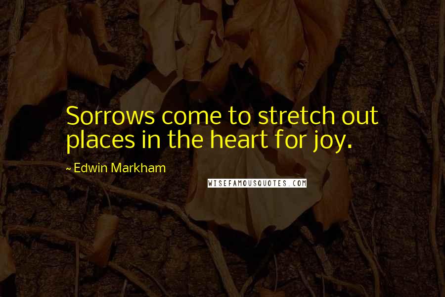 Edwin Markham Quotes: Sorrows come to stretch out places in the heart for joy.