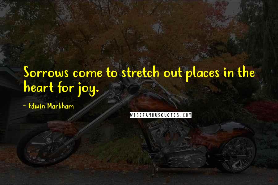 Edwin Markham Quotes: Sorrows come to stretch out places in the heart for joy.