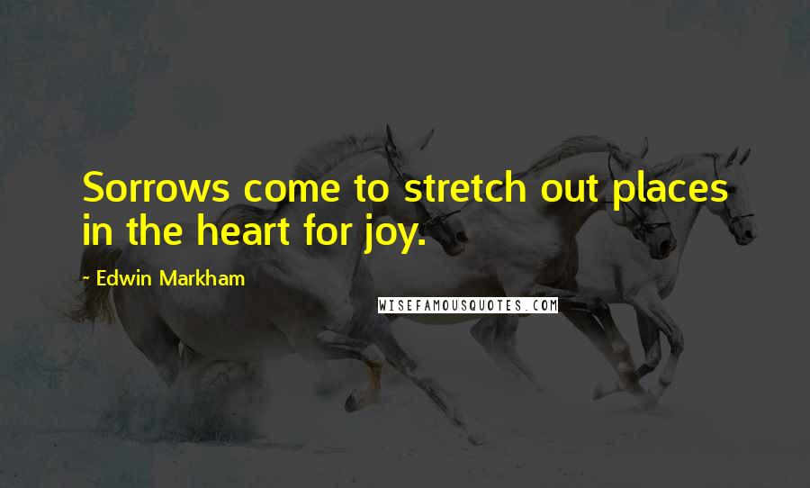 Edwin Markham Quotes: Sorrows come to stretch out places in the heart for joy.