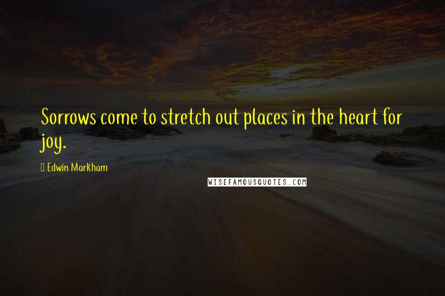 Edwin Markham Quotes: Sorrows come to stretch out places in the heart for joy.