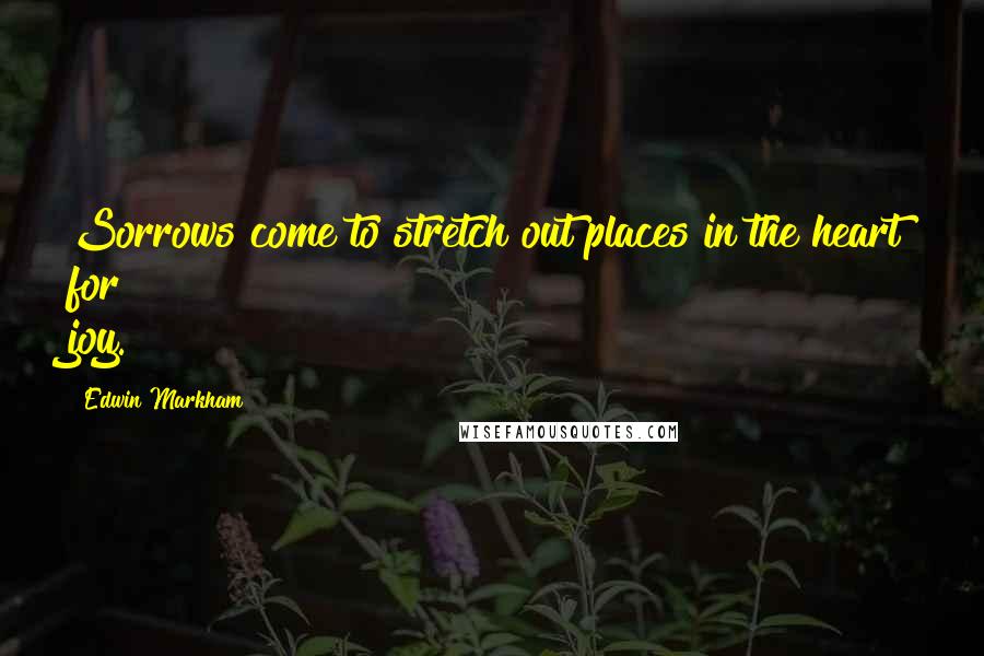 Edwin Markham Quotes: Sorrows come to stretch out places in the heart for joy.