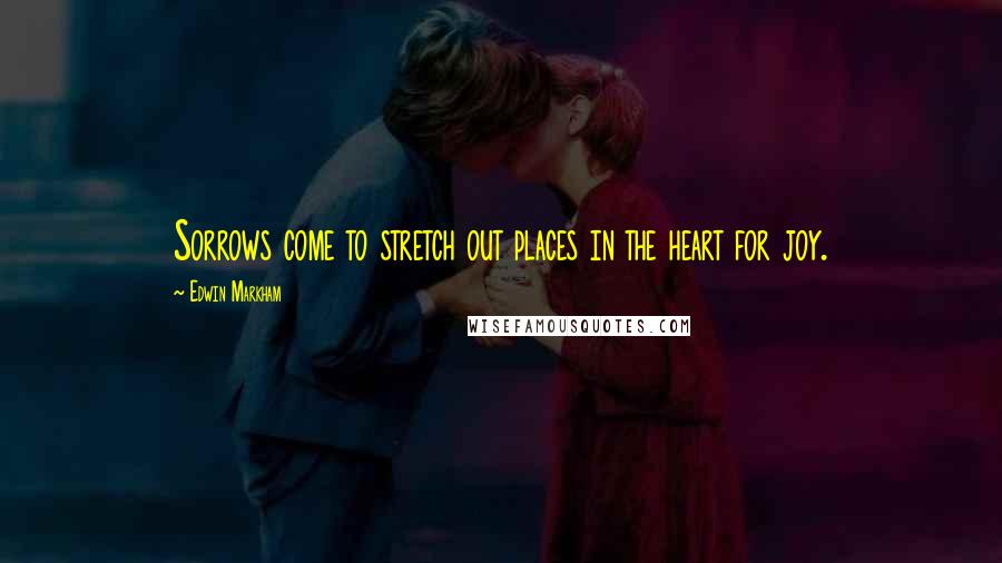 Edwin Markham Quotes: Sorrows come to stretch out places in the heart for joy.