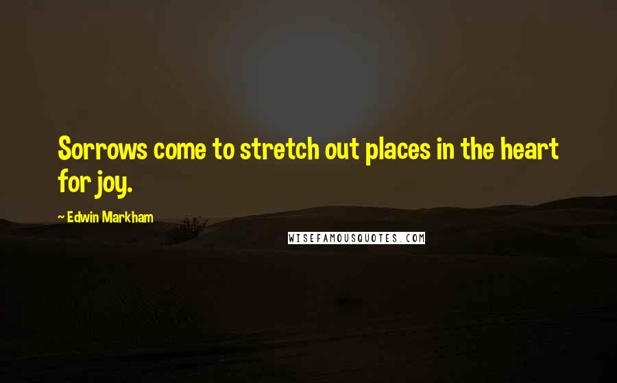 Edwin Markham Quotes: Sorrows come to stretch out places in the heart for joy.