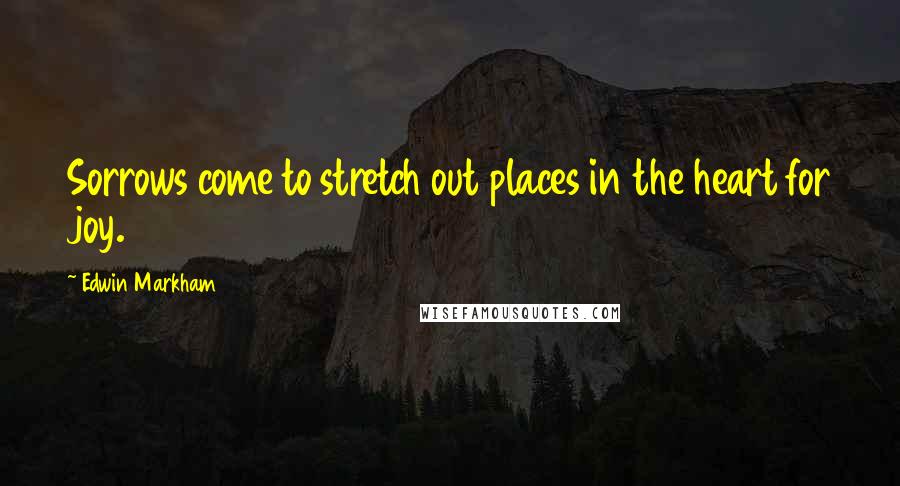 Edwin Markham Quotes: Sorrows come to stretch out places in the heart for joy.