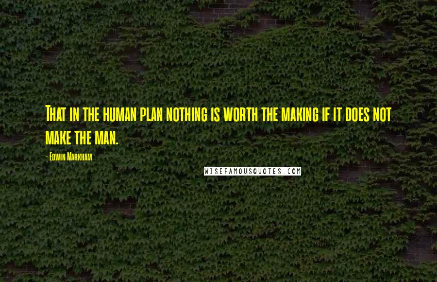 Edwin Markham Quotes: That in the human plan nothing is worth the making if it does not make the man.