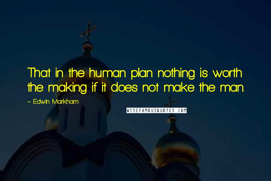 Edwin Markham Quotes: That in the human plan nothing is worth the making if it does not make the man.