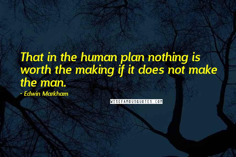 Edwin Markham Quotes: That in the human plan nothing is worth the making if it does not make the man.