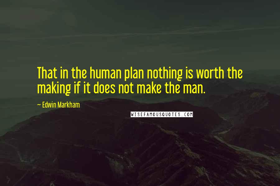 Edwin Markham Quotes: That in the human plan nothing is worth the making if it does not make the man.