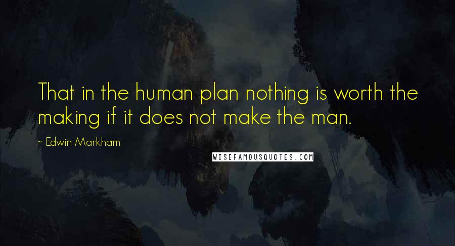 Edwin Markham Quotes: That in the human plan nothing is worth the making if it does not make the man.