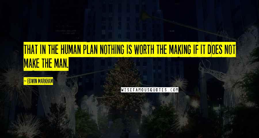 Edwin Markham Quotes: That in the human plan nothing is worth the making if it does not make the man.