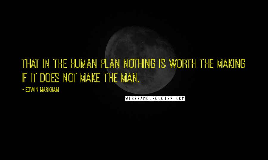 Edwin Markham Quotes: That in the human plan nothing is worth the making if it does not make the man.
