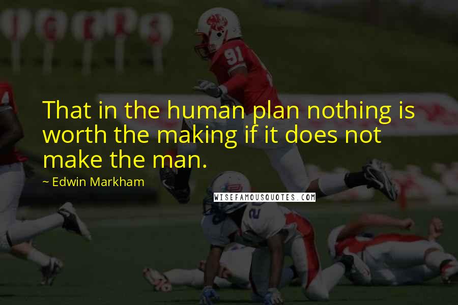 Edwin Markham Quotes: That in the human plan nothing is worth the making if it does not make the man.