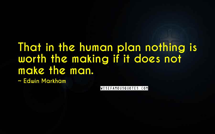 Edwin Markham Quotes: That in the human plan nothing is worth the making if it does not make the man.