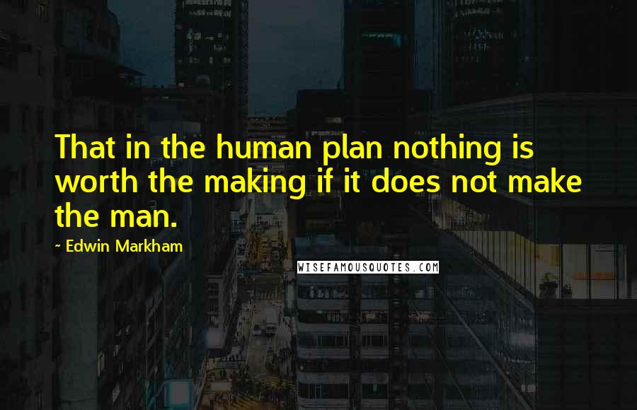 Edwin Markham Quotes: That in the human plan nothing is worth the making if it does not make the man.