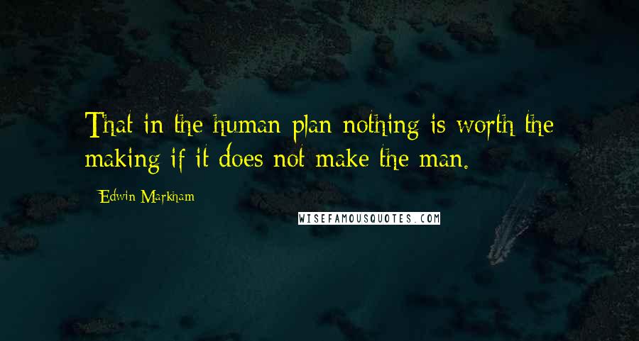 Edwin Markham Quotes: That in the human plan nothing is worth the making if it does not make the man.