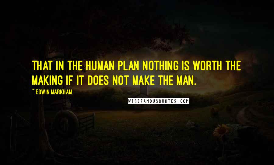 Edwin Markham Quotes: That in the human plan nothing is worth the making if it does not make the man.