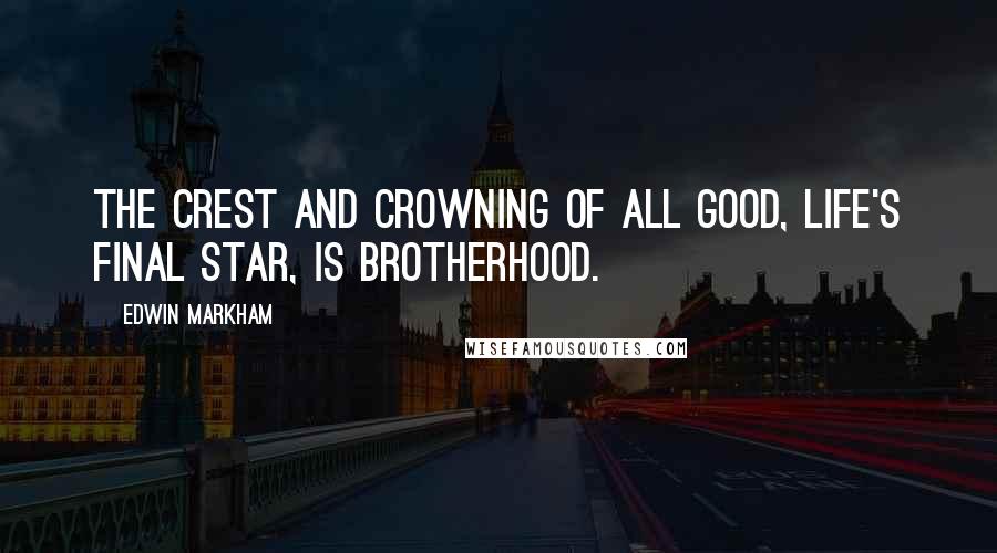 Edwin Markham Quotes: The crest and crowning of all good, Life's final star, is brotherhood.