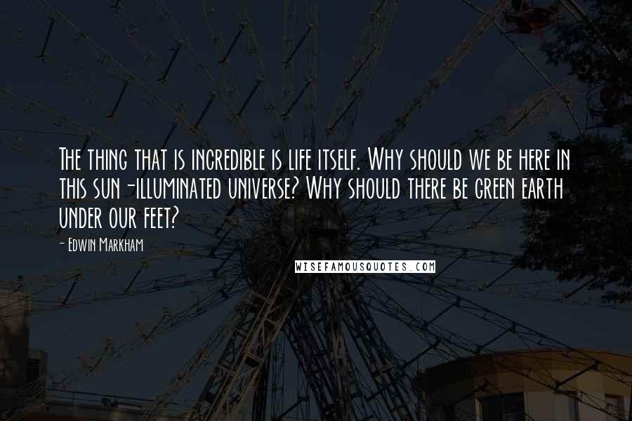 Edwin Markham Quotes: The thing that is incredible is life itself. Why should we be here in this sun-illuminated universe? Why should there be green earth under our feet?