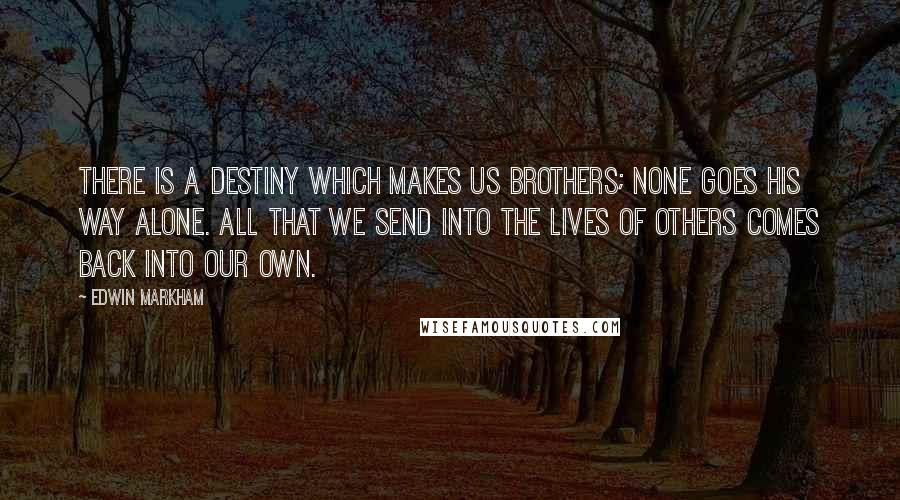 Edwin Markham Quotes: There is a destiny which makes us brothers; none goes his way alone. All that we send into the lives of others comes back into our own.