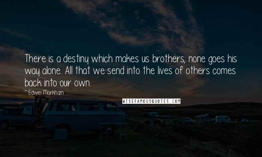 Edwin Markham Quotes: There is a destiny which makes us brothers; none goes his way alone. All that we send into the lives of others comes back into our own.