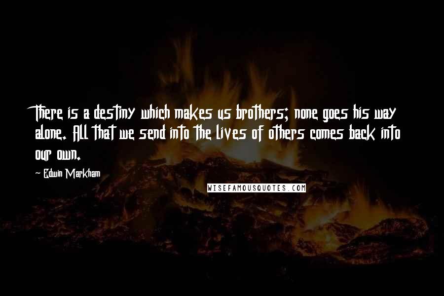 Edwin Markham Quotes: There is a destiny which makes us brothers; none goes his way alone. All that we send into the lives of others comes back into our own.