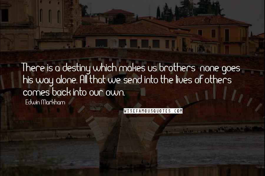 Edwin Markham Quotes: There is a destiny which makes us brothers; none goes his way alone. All that we send into the lives of others comes back into our own.