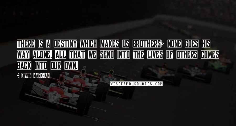 Edwin Markham Quotes: There is a destiny which makes us brothers; none goes his way alone. All that we send into the lives of others comes back into our own.