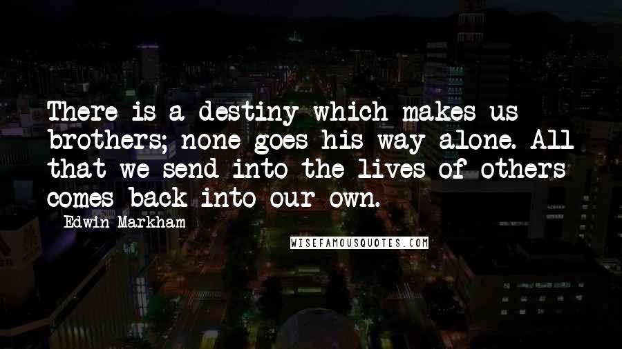 Edwin Markham Quotes: There is a destiny which makes us brothers; none goes his way alone. All that we send into the lives of others comes back into our own.