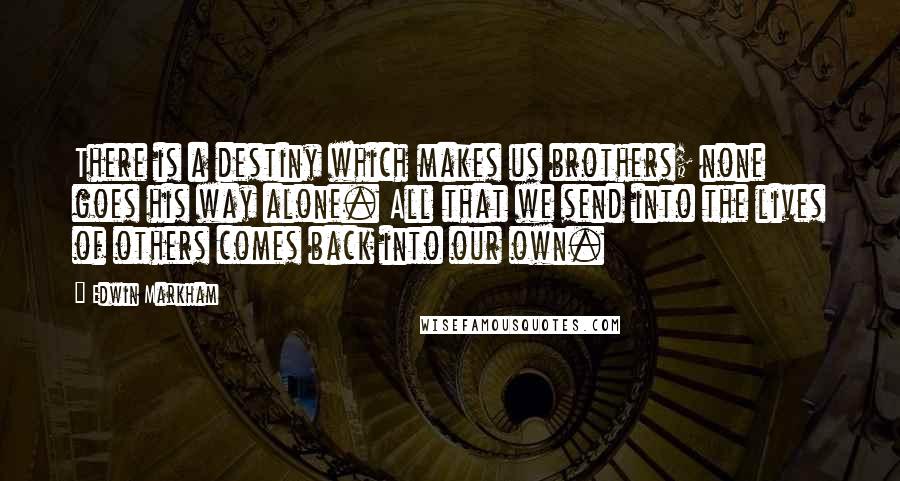 Edwin Markham Quotes: There is a destiny which makes us brothers; none goes his way alone. All that we send into the lives of others comes back into our own.