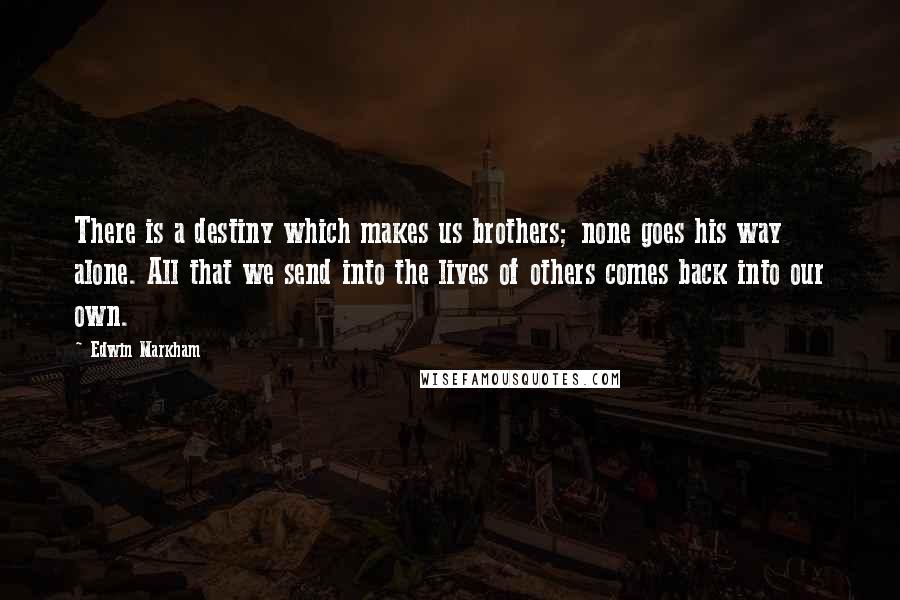 Edwin Markham Quotes: There is a destiny which makes us brothers; none goes his way alone. All that we send into the lives of others comes back into our own.
