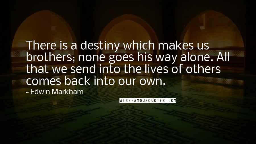 Edwin Markham Quotes: There is a destiny which makes us brothers; none goes his way alone. All that we send into the lives of others comes back into our own.