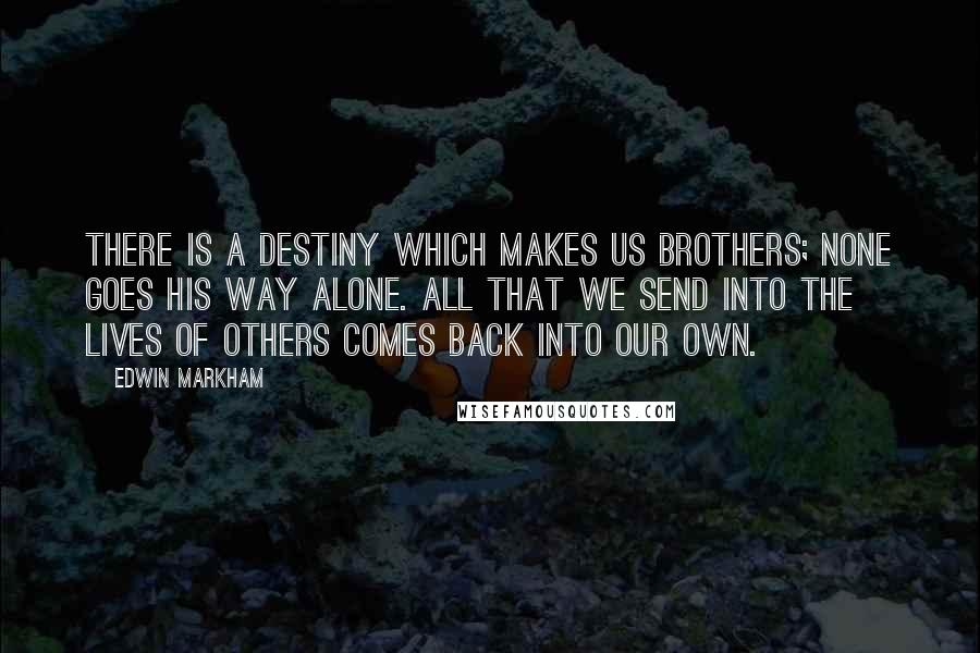 Edwin Markham Quotes: There is a destiny which makes us brothers; none goes his way alone. All that we send into the lives of others comes back into our own.